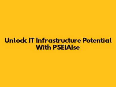 Unlock IT Infrastructure Potential With PSEIAIse