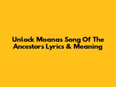 Unlock Moana's 'Song Of The Ancestors' Lyrics & Meaning