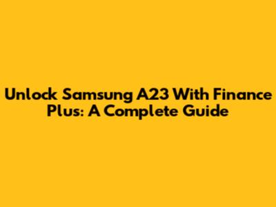 Unlock Samsung A23 With Finance Plus: A Complete Guide