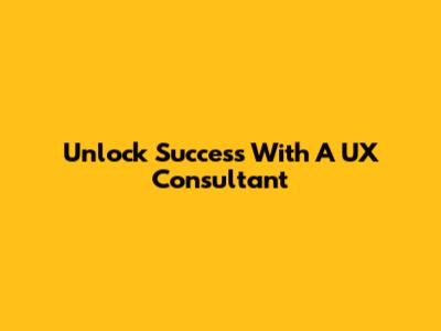 Unlock Success With A UX Consultant