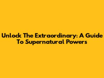Unlock The Extraordinary: A Guide To Supernatural Powers