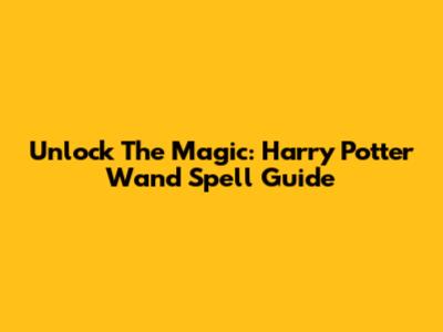 Unlock The Magic: Harry Potter Wand Spell Guide