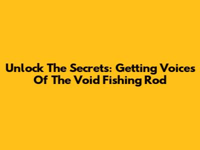 Unlock The Secrets: Getting Voices Of The Void Fishing Rod
