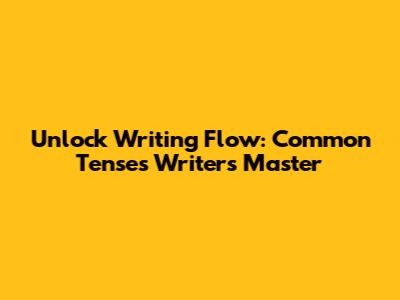 Unlock Writing Flow: Common Tenses Writers Master