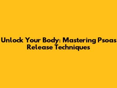 Unlock Your Body: Mastering Psoas Release Techniques