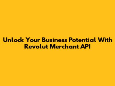 Unlock Your Business Potential With Revolut Merchant API