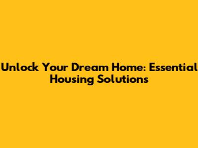 Unlock Your Dream Home: Essential Housing Solutions
