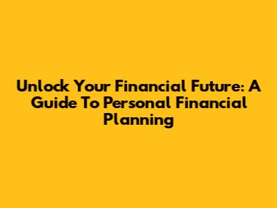 Unlock Your Financial Future: A Guide To Personal Financial Planning