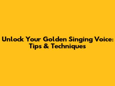 Unlock Your Golden Singing Voice: Tips & Techniques