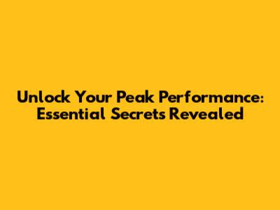 Unlock Your Peak Performance: Essential Secrets Revealed