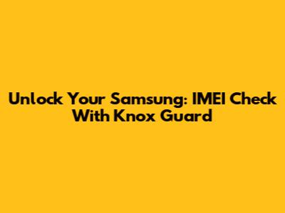 Unlock Your Samsung: IMEI Check With Knox Guard