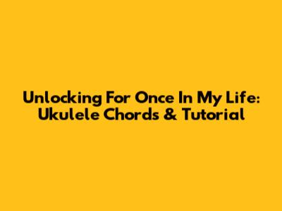 Unlocking 'For Once In My Life': Ukulele Chords & Tutorial