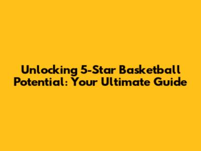 Unlocking 5-Star Basketball Potential: Your Ultimate Guide