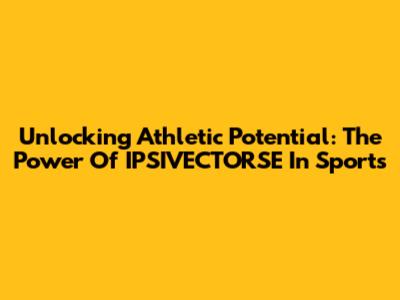 Unlocking Athletic Potential: The Power Of IPSIVECTORSE In Sports