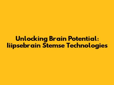 Unlocking Brain Potential: Iiipsebrain Stemse Technologies