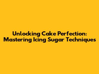 Unlocking Cake Perfection: Mastering Icing Sugar Techniques