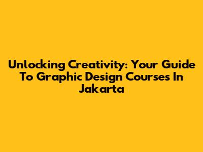 Unlocking Creativity: Your Guide To Graphic Design Courses In Jakarta