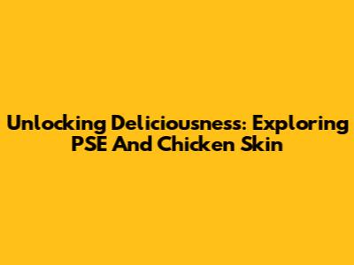 Unlocking Deliciousness: Exploring PSE And Chicken Skin