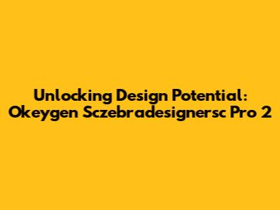 Unlocking Design Potential: Okeygen Sczebradesignersc Pro 2