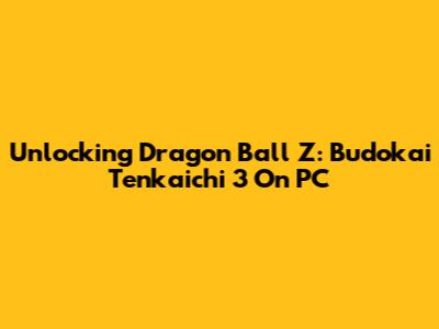 Unlocking Dragon Ball Z: Budokai Tenkaichi 3 On PC