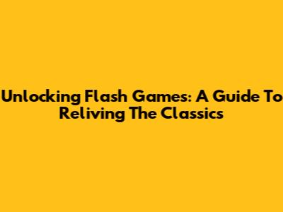 Unlocking Flash Games: A Guide To Reliving The Classics