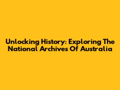 Unlocking History: Exploring The National Archives Of Australia