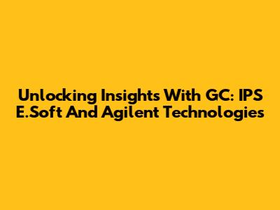 Unlocking Insights With GC: IPS E.Soft And Agilent Technologies