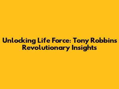 Unlocking Life Force: Tony Robbins' Revolutionary Insights