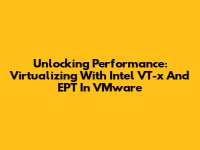 Unlocking Performance: Virtualizing With Intel VT-x And EPT In VMware