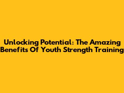 Unlocking Potential: The Amazing Benefits Of Youth Strength Training