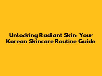 Unlocking Radiant Skin: Your Korean Skincare Routine Guide