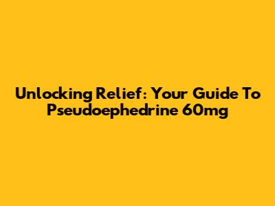 Unlocking Relief: Your Guide To Pseudoephedrine 60mg