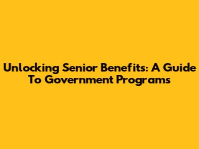 Unlocking Senior Benefits: A Guide To Government Programs