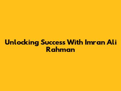 Unlocking Success With Imran Ali Rahman