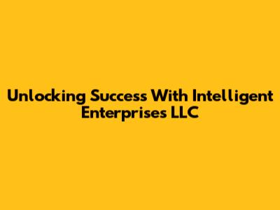Unlocking Success With Intelligent Enterprises LLC