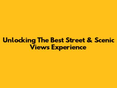 Unlocking The Best Street & Scenic Views Experience
