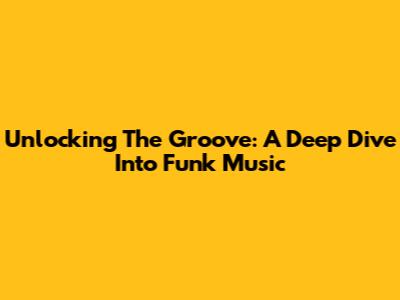 Unlocking The Groove: A Deep Dive Into Funk Music