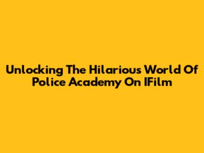 Unlocking The Hilarious World Of Police Academy On IFilm