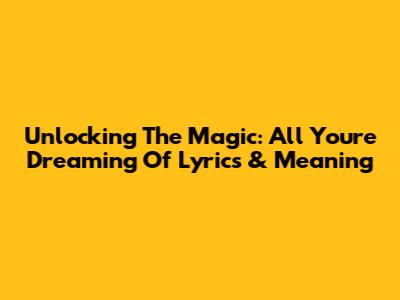 Unlocking The Magic: All You're Dreaming Of Lyrics & Meaning