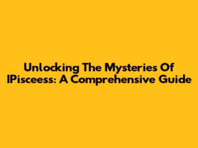 Unlocking The Mysteries Of IPisceess: A Comprehensive Guide