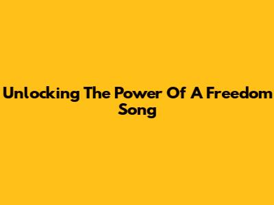 Unlocking The Power Of A Freedom Song