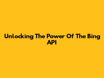 Unlocking The Power Of The Bing API