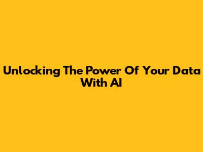 Unlocking The Power Of Your Data With AI