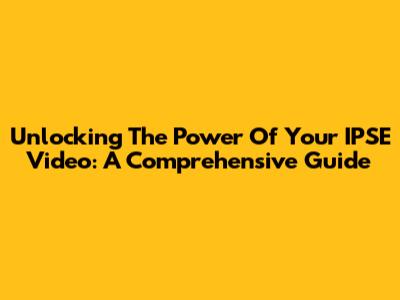 Unlocking The Power Of Your IPSE Video: A Comprehensive Guide