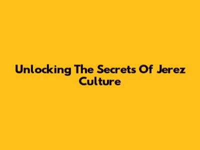Unlocking The Secrets Of Jerez Culture