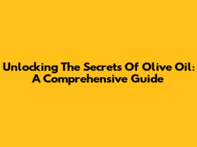 Unlocking The Secrets Of Olive Oil: A Comprehensive Guide