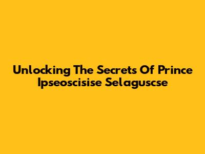 Unlocking The Secrets Of Prince Ipseoscisise Selaguscse