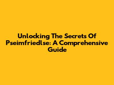 Unlocking The Secrets Of Pseimfriedlse: A Comprehensive Guide