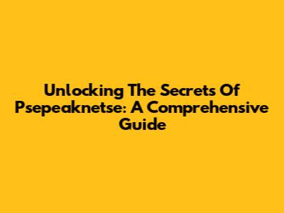 Unlocking The Secrets Of Psepeaknetse: A Comprehensive Guide