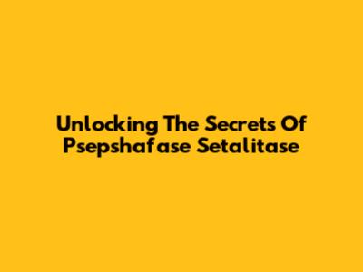 Unlocking The Secrets Of Psepshafase Setalitase
